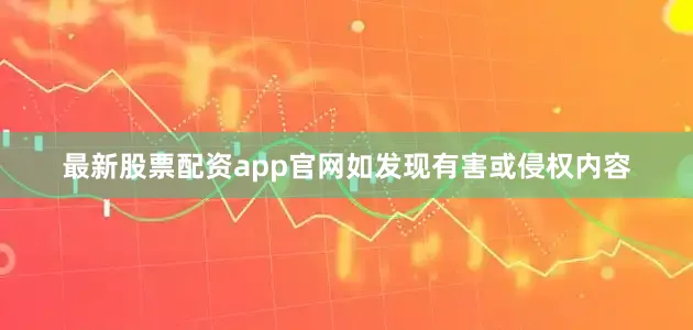 最新股票配资app官网如发现有害或侵权内容