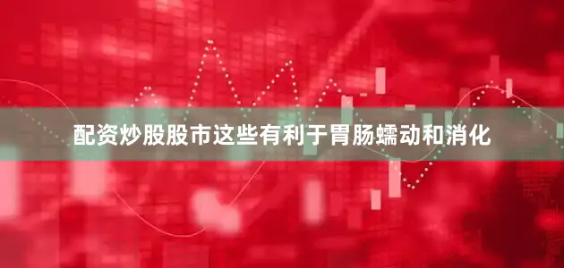 配资炒股股市这些有利于胃肠蠕动和消化