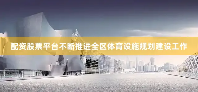 配资股票平台不断推进全区体育设施规划建设工作