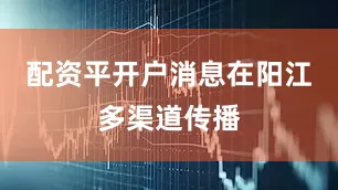 配资平开户消息在阳江多渠道传播