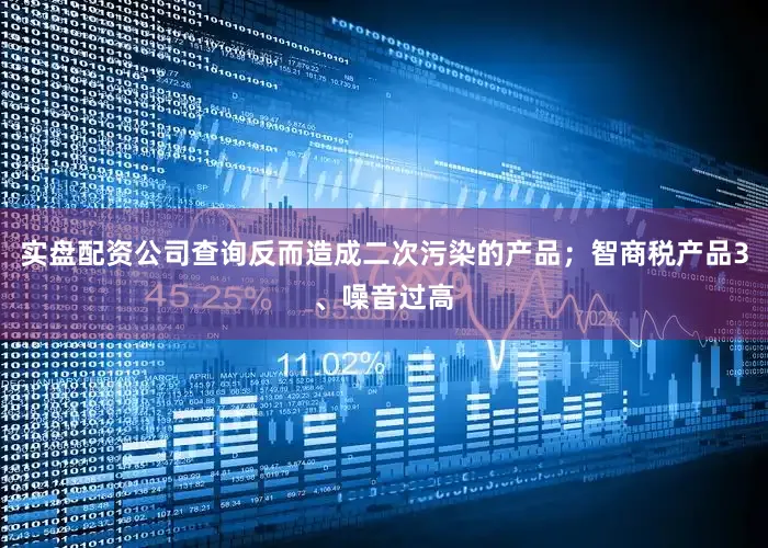 实盘配资公司查询反而造成二次污染的产品；智商税产品3、噪音过高