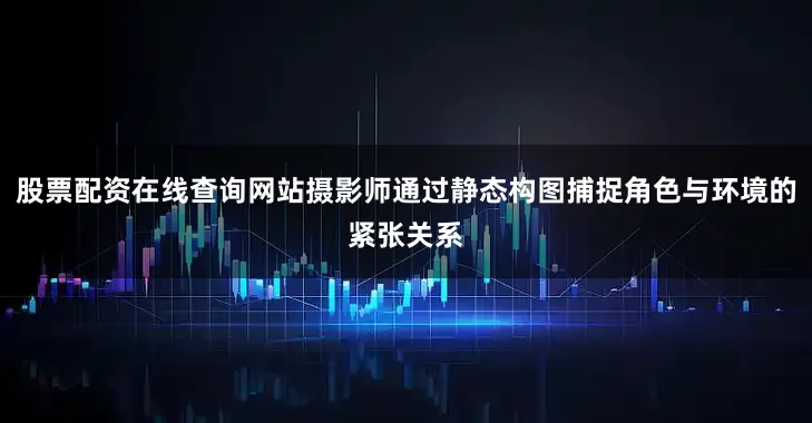 股票配资在线查询网站摄影师通过静态构图捕捉角色与环境的紧张关系