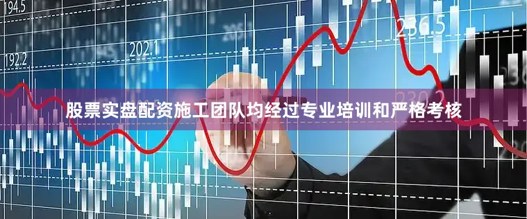 股票实盘配资施工团队均经过专业培训和严格考核