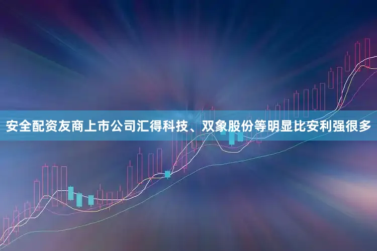 安全配资友商上市公司汇得科技、双象股份等明显比安利强很多