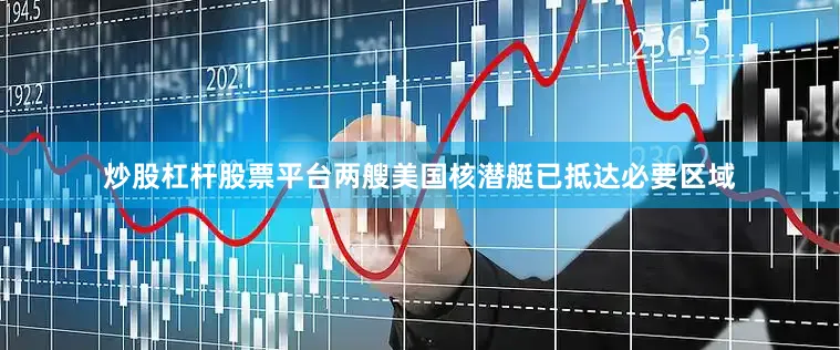 炒股杠杆股票平台两艘美国核潜艇已抵达必要区域