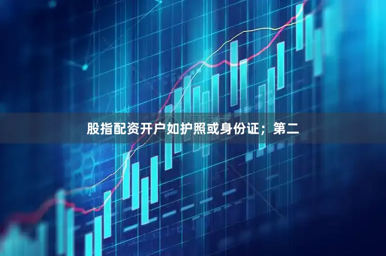股指配资开户如护照或身份证；第二