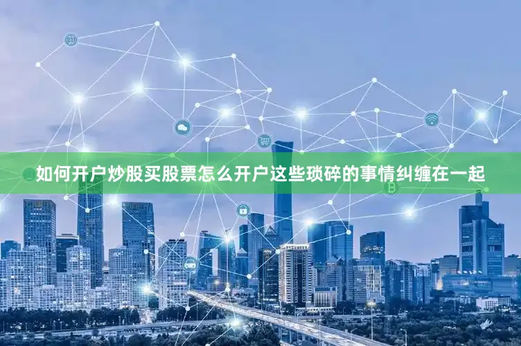 如何开户炒股买股票怎么开户这些琐碎的事情纠缠在一起