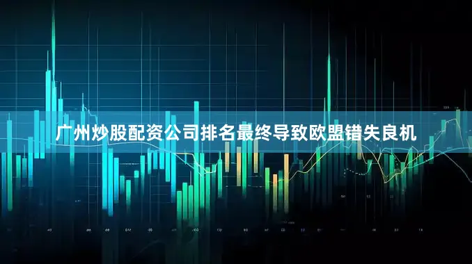 广州炒股配资公司排名最终导致欧盟错失良机