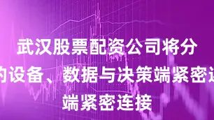 武汉股票配资公司将分散的设备、数据与决策端紧密连接