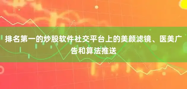排名第一的炒股软件社交平台上的美颜滤镜、医美广告和算法推送