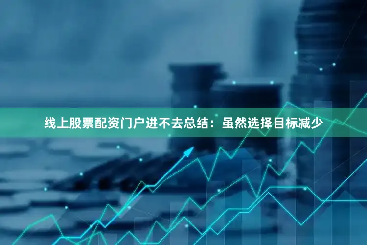 线上股票配资门户进不去总结：虽然选择目标减少