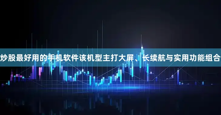 炒股最好用的手机软件该机型主打大屏、长续航与实用功能组合