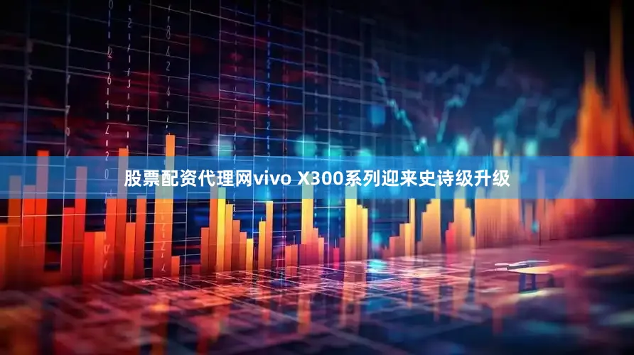 股票配资代理网vivo X300系列迎来史诗级升级