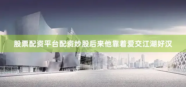 股票配资平台配资炒股后来他靠着爱交江湖好汉