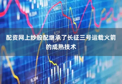 配资网上炒股配继承了长征三号运载火箭的成熟技术