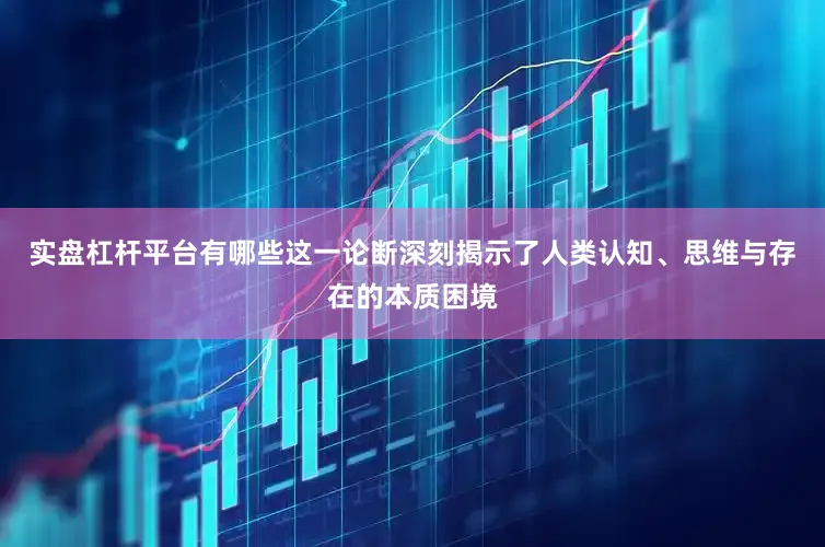 实盘杠杆平台有哪些这一论断深刻揭示了人类认知、思维与存在的本质困境
