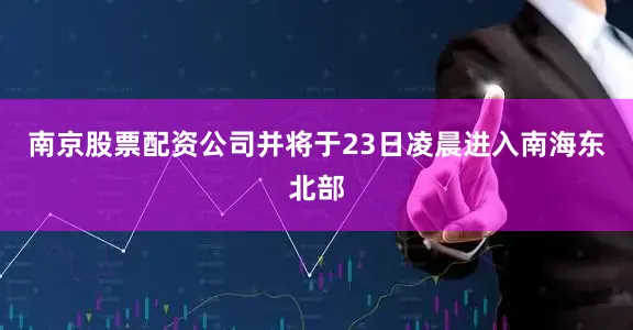 南京股票配资公司并将于23日凌晨进入南海东北部