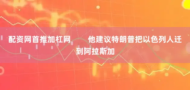 配资网首推加杠网        他建议特朗普把以色列人迁到阿拉斯加
