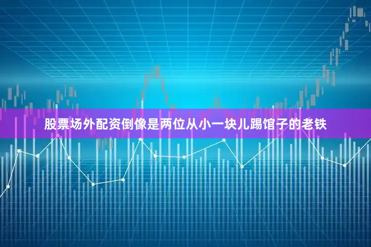 股票场外配资倒像是两位从小一块儿踢馆子的老铁