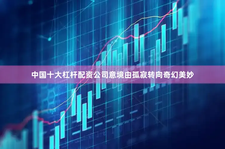 中国十大杠杆配资公司意境由孤寂转向奇幻美妙