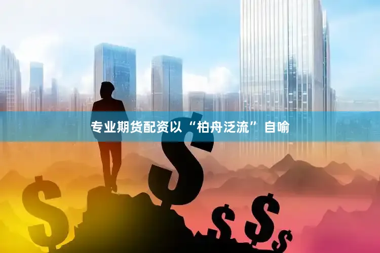 专业期货配资以 “柏舟泛流” 自喻