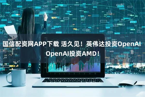 国信配资网APP下载 活久见！英伟达投资OpenAI OpenAI投资AMD！