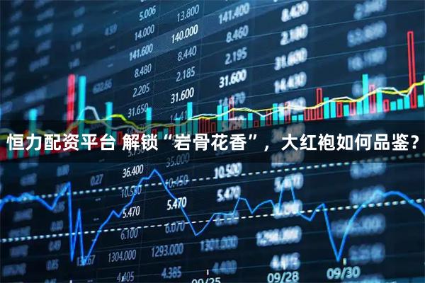恒力配资平台 解锁“岩骨花香”，大红袍如何品鉴？