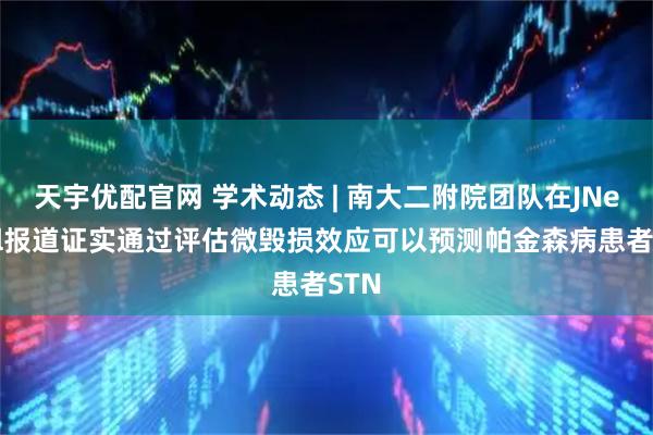 天宇优配官网 学术动态 | 南大二附院团队在JNeurol报道证实通过评估微毁损效应可以预测帕金森病患者STN