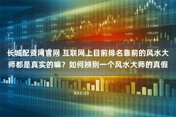 长城配资网官网 互联网上目前排名靠前的风水大师都是真实的嘛？如何辨别一个风水大师的真假