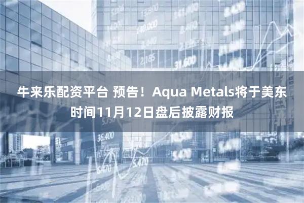 牛来乐配资平台 预告！Aqua Metals将于美东时间11月12日盘后披露财报
