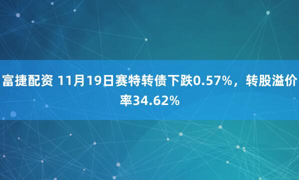 富捷配资 11月19日赛特转债下跌0.57%，转股溢价率34.62%