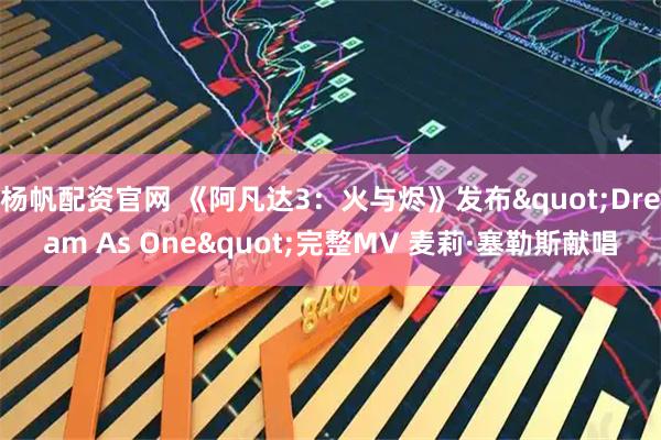 杨帆配资官网 《阿凡达3：火与烬》发布"Dream As One"完整MV 麦莉·塞勒斯献唱