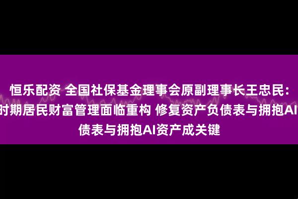 恒乐配资 全国社保基金理事会原副理事长王忠民：“十五五”时期居民财富管理面临重构 修复资产负债表与拥抱AI资产成关键