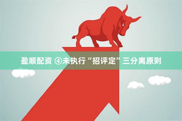 盈顺配资 ④未执行“招评定”三分离原则