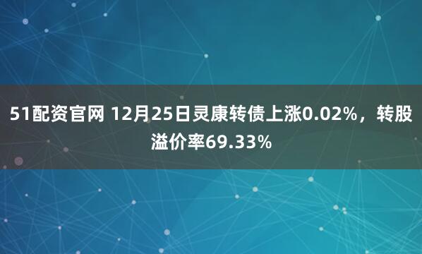 51配资官网 12月25日灵康转债上涨0.02%，转股溢价率69.33%