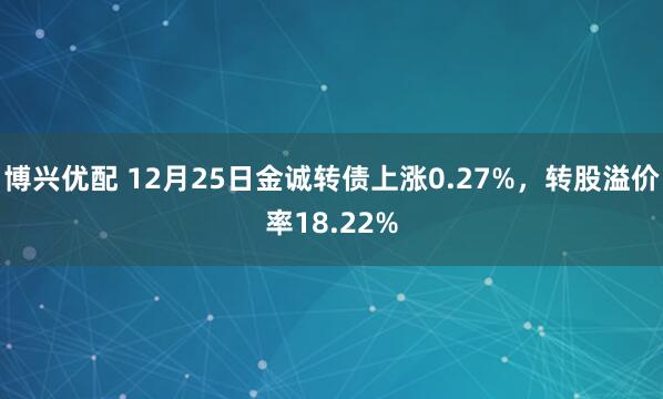 博兴优配 12月25日金诚转债上涨0.27%，转股溢价率18.22%