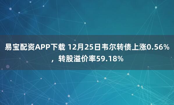 易宝配资APP下载 12月25日韦尔转债上涨0.56%，转股溢价率59.18%