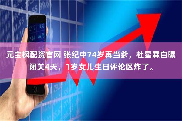 元宝枫配资官网 张纪中74岁再当爹，杜星霖自曝闭关4天，1岁女儿生日评论区炸了。