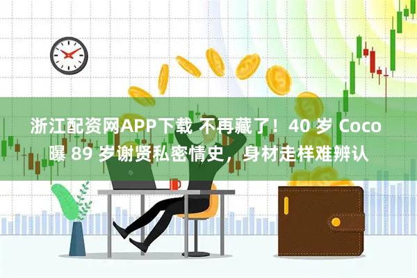 浙江配资网APP下载 不再藏了！40 岁 Coco 曝 89 岁谢贤私密情史，身材走样难辨认