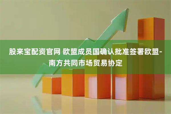 股来宝配资官网 欧盟成员国确认批准签署欧盟-南方共同市场贸易协定