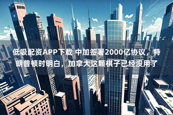 低吸配资APP下载 中加签署2000亿协议，特朗普顿时明白，加拿大这颗棋子已经没用了