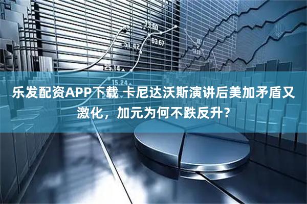 乐发配资APP下载 卡尼达沃斯演讲后美加矛盾又激化，加元为何不跌反升？