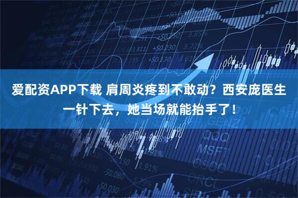 爱配资APP下载 肩周炎疼到不敢动？西安庞医生一针下去，她当场就能抬手了！