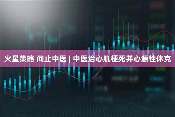 火星策略 问止中医 | 中医治心肌梗死并心源性休克