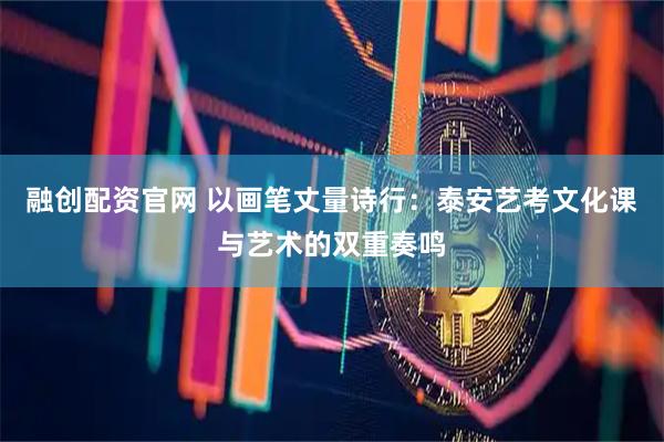 融创配资官网 以画笔丈量诗行：泰安艺考文化课与艺术的双重奏鸣