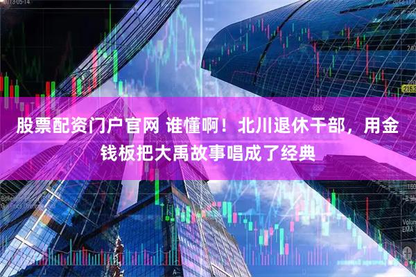 股票配资门户官网 谁懂啊！北川退休干部，用金钱板把大禹故事唱成了经典