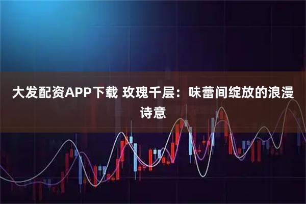 大发配资APP下载 玫瑰千层：味蕾间绽放的浪漫诗意