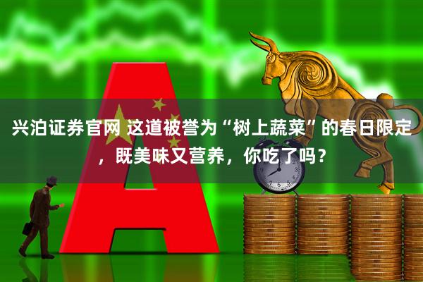 兴泊证券官网 这道被誉为“树上蔬菜”的春日限定，既美味又营养，你吃了吗？