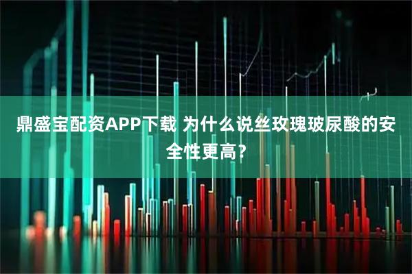 鼎盛宝配资APP下载 为什么说丝玫瑰玻尿酸的安全性更高？