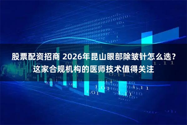 股票配资招商 2026年昆山眼部除皱针怎么选？这家合规机构的医师技术值得关注